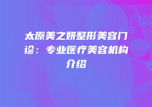太原美之妍整形美容门诊：专业医疗美容机构介绍