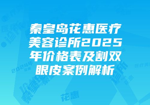 秦皇岛花惠医疗美容诊所2025年价格表及割双眼皮案例解析