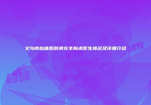 义乌市自体脂肪填充丰胸术医生排名及详细介绍