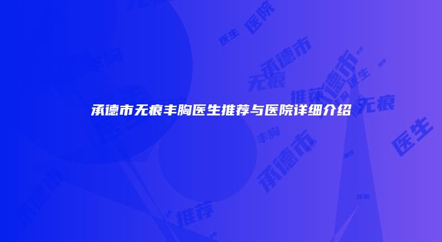 承德市无痕丰胸医生推荐与医院详细介绍