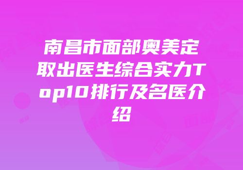 南昌市面部奥美定取出医生综合实力Top10排行及名医介绍