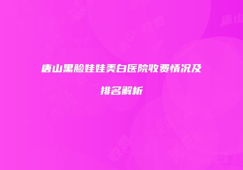 唐山黑脸娃娃美白医院收费情况及排名解析