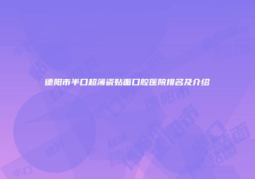 德阳市半口超薄瓷贴面口腔医院排名及介绍