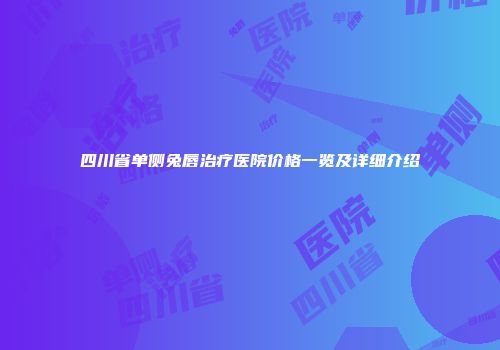 四川省单侧兔唇治疗医院价格一览及详细介绍