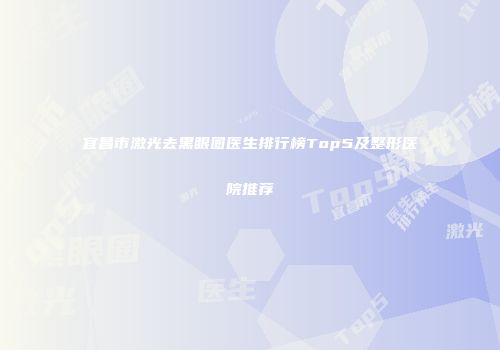 宜昌市激光去黑眼圈医生排行榜Top5及整形医院推荐
