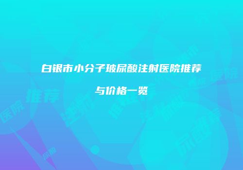 白银市小分子玻尿酸注射医院推荐与价格一览
