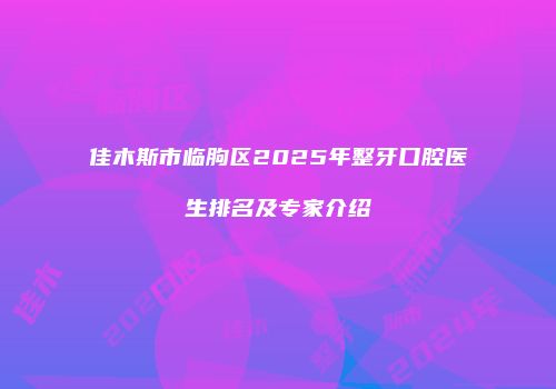 佳木斯市临朐区2025年整牙口腔医生排名及专家介绍