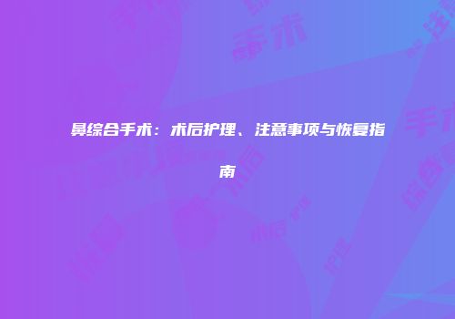 鼻综合手术：术后护理、注意事项与恢复指南