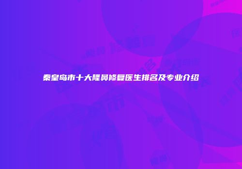 秦皇岛市十大隆鼻修复医生排名及专业介绍