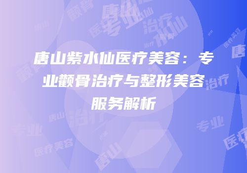 唐山紫水仙医疗美容：专业颧骨治疗与整形美容服务解析