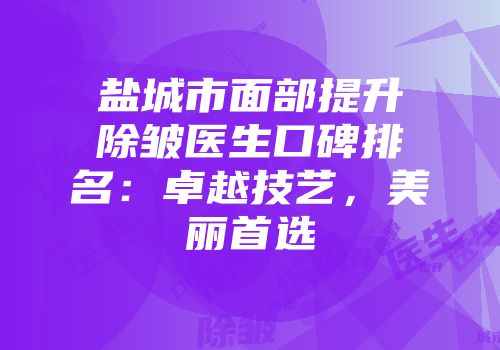 盐城市面部提升除皱医生口碑排名：卓越技艺，美丽首选
