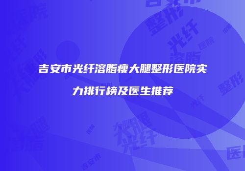 吉安市光纤溶脂瘦大腿整形医院实力排行榜及医生推荐