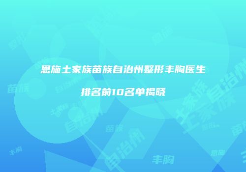 恩施土家族苗族自治州整形丰胸医生排名前10名单揭晓