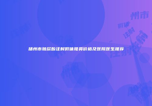 扬州市玻尿酸注射假体隆鼻价格及医院医生推荐