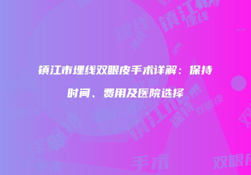 镇江市埋线双眼皮手术详解：保持时间、费用及医院选择