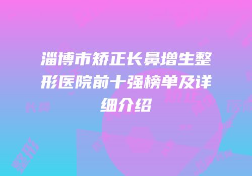 淄博市矫正长鼻增生整形医院前十强榜单及详细介绍