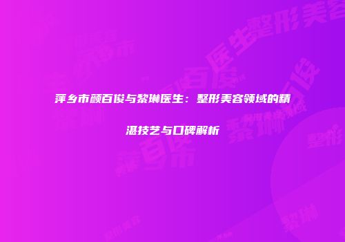 萍乡市颜百俊与黎琳医生：整形美容领域的精湛技艺与口碑解析
