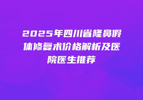 2025年四川省隆鼻假体修复术价格解析及医院医生推荐