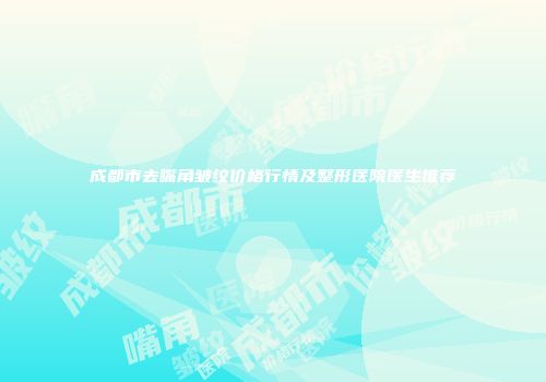 成都市去嘴角皱纹价格行情及整形医院医生推荐