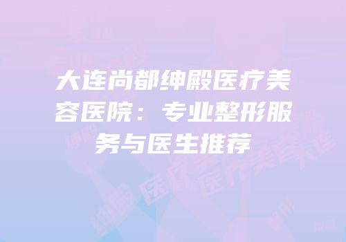 大连尚都绅殿医疗美容医院：专业整形服务与医生推荐