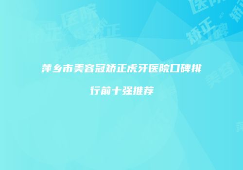 萍乡市美容冠矫正虎牙医院口碑排行前十强推荐