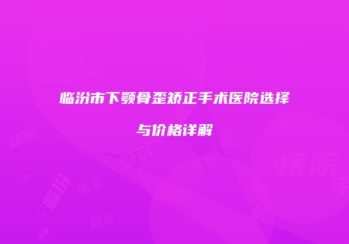 临汾市下颚骨歪矫正手术医院选择与价格详解