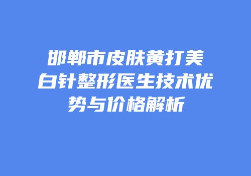 邯郸市皮肤黄打美白针整形医生技术优势与价格解析