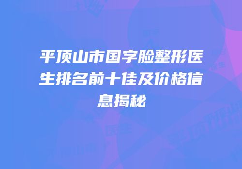 平顶山市国字脸整形医生排名前十佳及价格信息揭秘