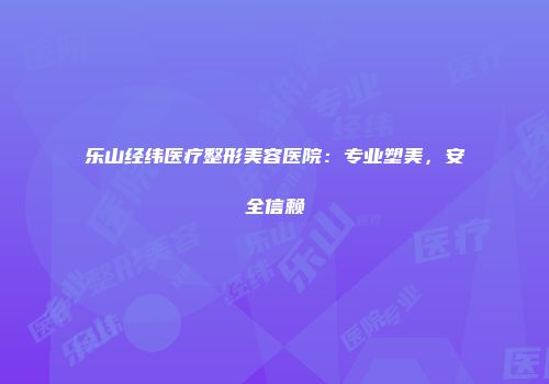 乐山经纬医疗整形美容医院：专业塑美，安全信赖