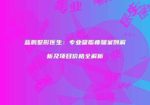 蓝鹏整形医生：专业吸脂瘦腿案例解析及项目价格全解析