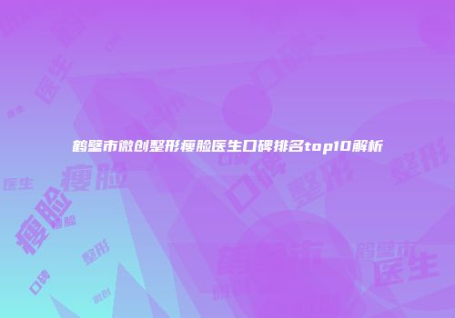 鹤壁市微创整形瘦脸医生口碑排名top10解析