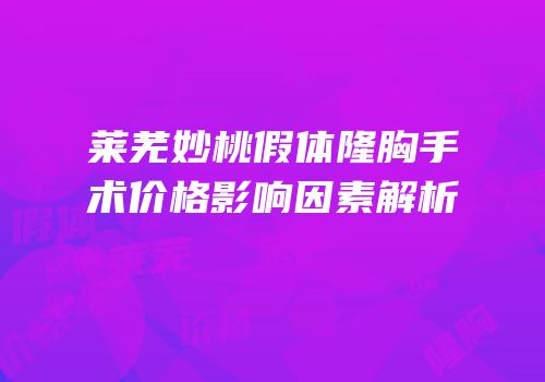 莱芜妙桃假体隆胸手术价格影响因素解析