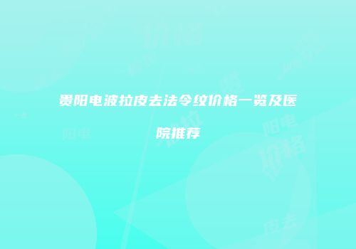 贵阳电波拉皮去法令纹价格一览及医院推荐
