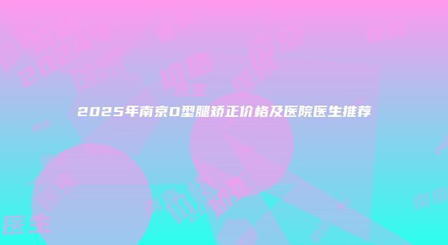 2025年南京O型腿矫正价格及医院医生推荐