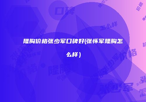 隆胸价格张少军口碑好(张怀军隆胸怎么样）