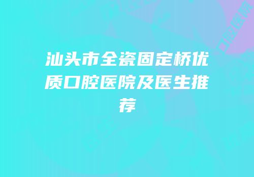 汕头市全瓷固定桥优质口腔医院及医生推荐
