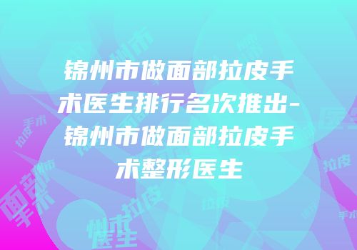 锦州市做面部拉皮手术医生排行名次推出-锦州市做面部拉皮手术整形医生