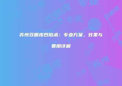 苏州双眼皮凹陷术：专业方案、效果与费用详解
