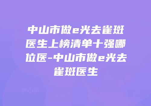 中山市做e光去雀斑医生上榜清单十强哪位医-中山市做e光去雀斑医生