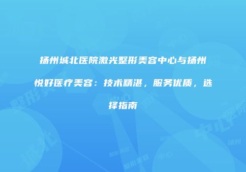 扬州城北医院激光整形美容中心与扬州悦好医疗美容：技术精湛，服务优质，选择指南