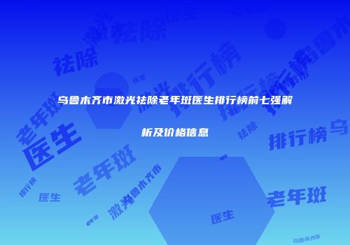 乌鲁木齐市激光祛除老年斑医生排行榜前七强解析及价格信息