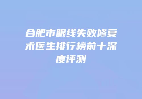 合肥市眼线失败修复术医生排行榜前十深度评测
