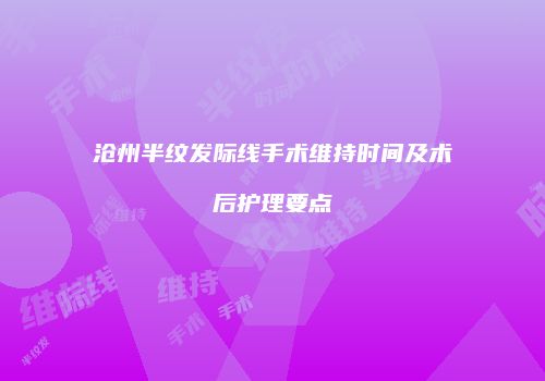 沧州半纹发际线手术维持时间及术后护理要点