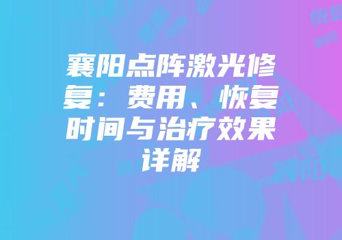 襄阳点阵激光修复：费用、恢复时间与治疗效果详解