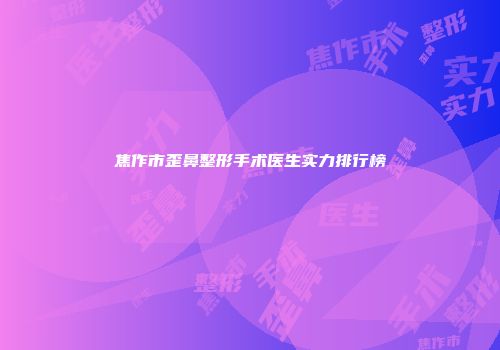 焦作市歪鼻整形手术医生实力排行榜