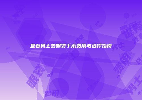 宜春男士去眼袋手术费用与选择指南