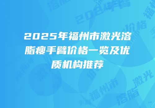 2025年福州市激光溶脂瘦手臂价格一览及优质机构推荐