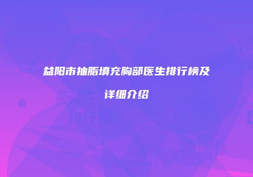 益阳市抽脂填充胸部医生排行榜及详细介绍
