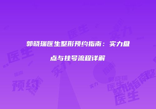 郭晓瑞医生整形预约指南：实力盘点与挂号流程详解