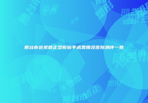 邢台市近视矫正塑形镜手术费用及医院测评一览